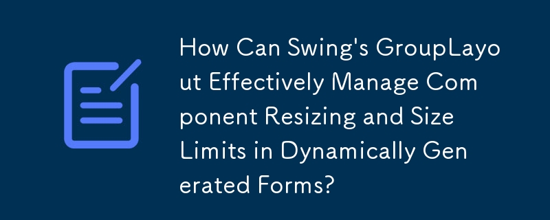 How Can Swing's GroupLayout Effectively Manage Component Resizing and Size Limits in Dynamically Generated Forms?