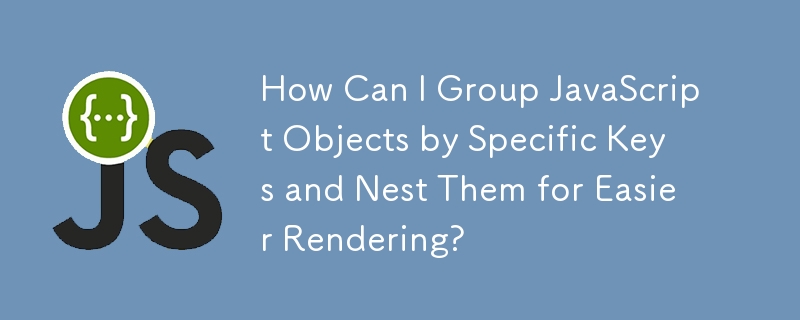 How Can I Group JavaScript Objects by Specific Keys and Nest Them for Easier Rendering?