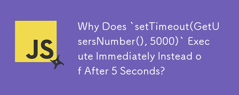 Why Does `setTimeout(GetUsersNumber(), 5000)` Execute Immediately Instead of After 5 Seconds?