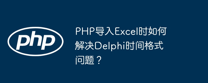 PHP导入Excel时如何解决Delphi时间格式问题？ - 小浪资源网