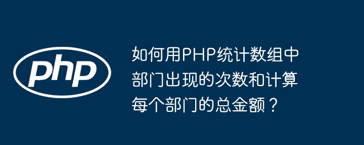 如何用PHP统计数组中部门出现的次数和计算每个部门的总金额？ - 小浪资源网