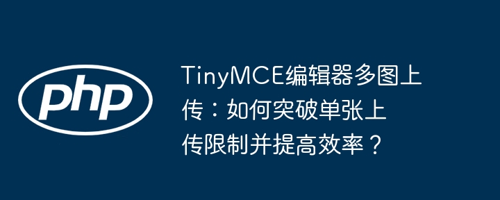 tinymce编辑器多图上传：如何突破单张上传限制并提高效率？