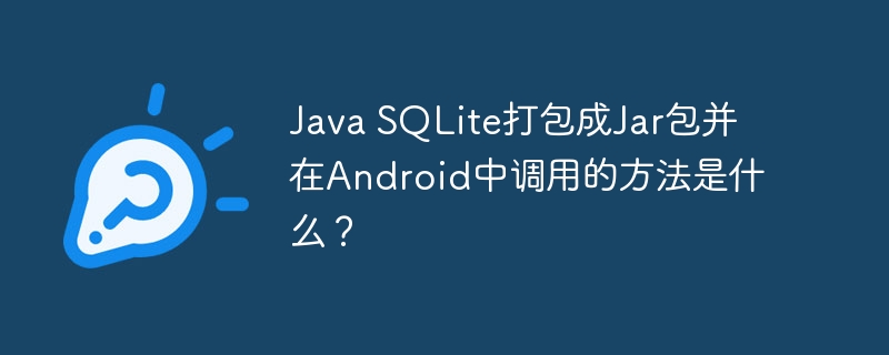 Java SQLite打包成Jar包并在Android中调用的方法是什么？