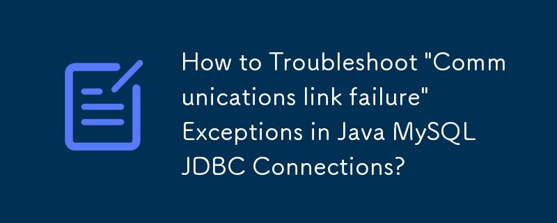 How to Troubleshoot 'Communications link failure' Exceptions in Java MySQL JDBC Connections?