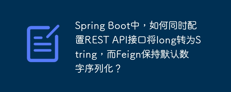 Spring Boot中，如何同时配置REST API接口将long转为String，而Feign保持默认数字序列化？ - 小浪资源网