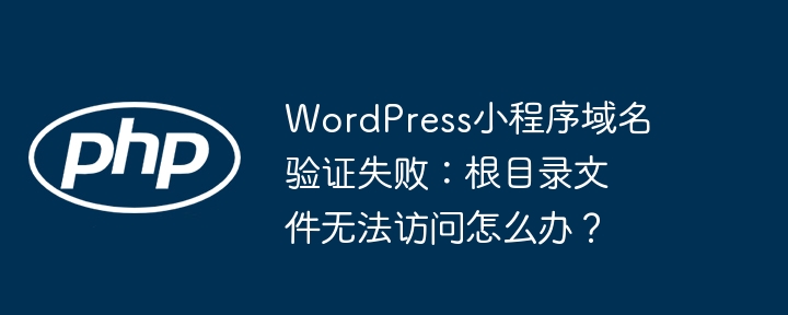 WordPress小程序域名验证失败：根目录文件无法访问怎么办？