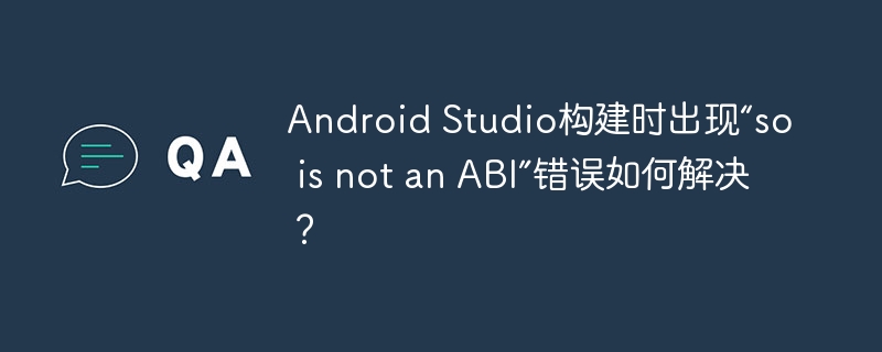 Android Studio构建时出现“so is not an ABI”错误如何解决？ - 小浪资源网