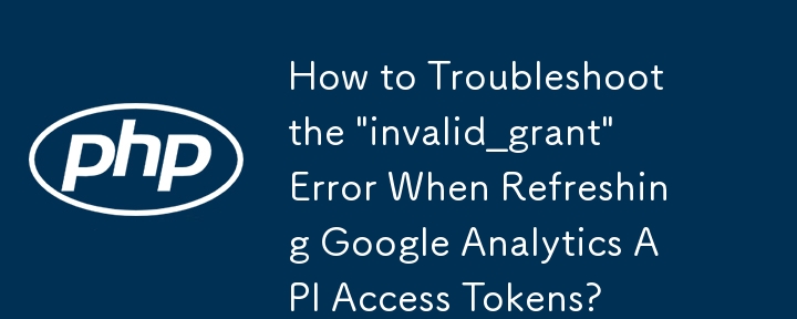 Google Analytics API アクセス トークンを更新する際の「invalid_grant」エラーのトラブルシューティング方法