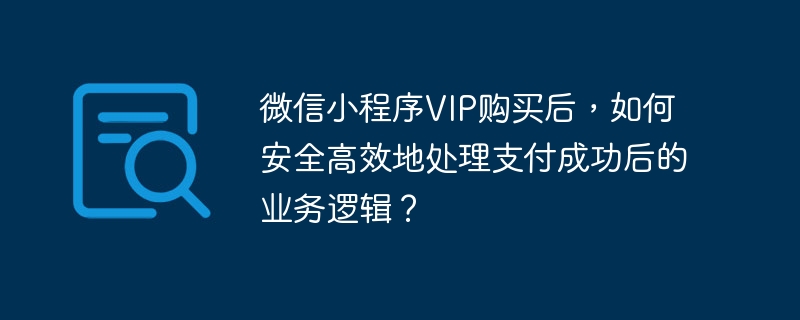 微信小程序VIP购买后，如何安全高效地处理支付成功后的业务逻辑？