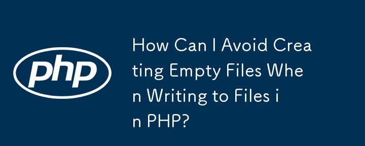 How Can I Avoid Creating Empty Files When Writing to Files in PHP?