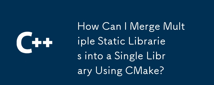 CMake を使用して複数の静的ライブラリを 1 つのライブラリにマージするにはどうすればよいですか?