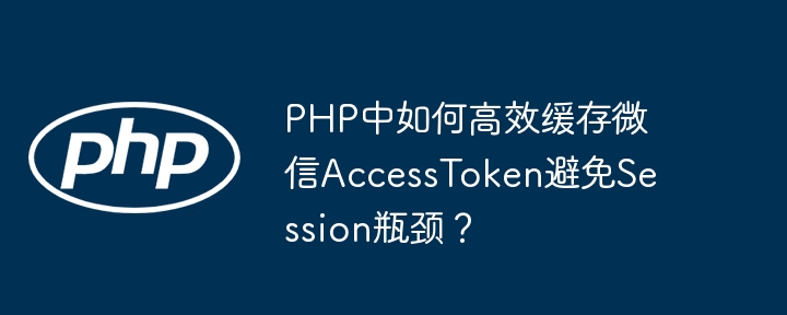 PHP中如何高效缓存微信AccessToken避免Session瓶颈？ - 小浪资源网