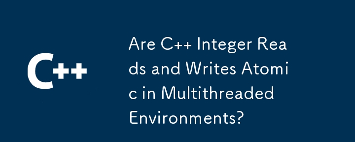 Are C   Integer Reads and Writes Atomic in Multithreaded Environments?