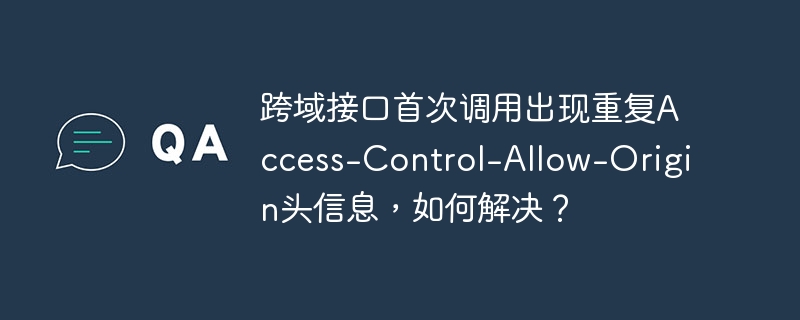 跨域接口首次调用出现重复access-control-allow-origin头信息，如何解决？