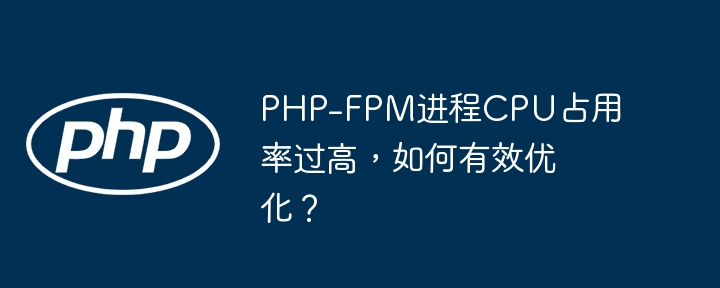 PHP-FPM进程CPU占用率过高，如何有效优化？ - 小浪资源网