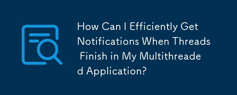 How Can I Efficiently Get Notifications When Threads Finish in My Multithreaded Application?