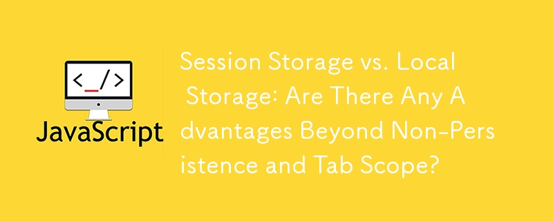 Session Storage vs. Local Storage: Are There Any Advantages Beyond Non-Persistence and Tab Scope?