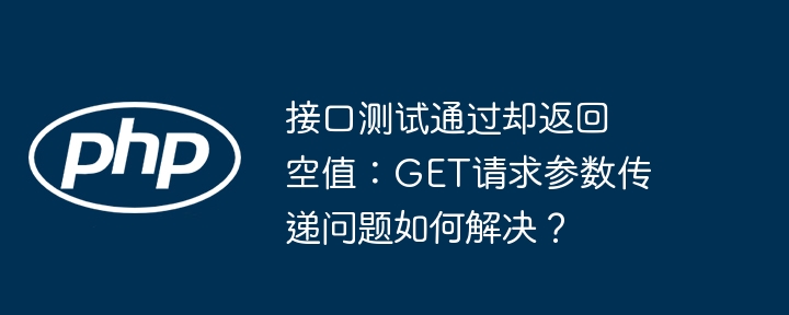 接口测试通过却返回空值：GET请求参数传递问题如何解决？ - 小浪资源网