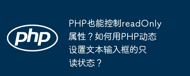 PHP也能控制readOnly属性？如何用PHP动态设置文本输入框的只读状态？