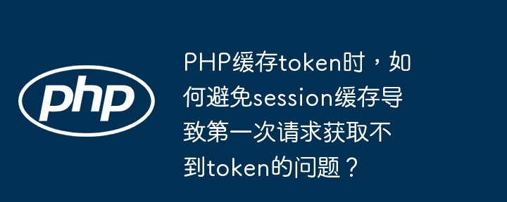 PHP缓存token时，如何避免session缓存导致第一次请求获取不到token的问题？ - 小浪资源网