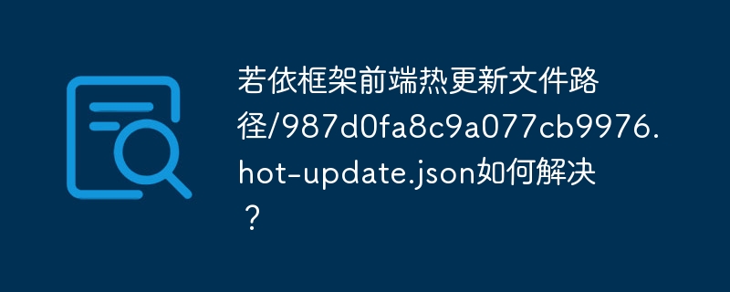 若依框架前端热更新文件路径/987d0fa8c9a077cb9976.hot-update.json如何解决？ - 小浪资源网