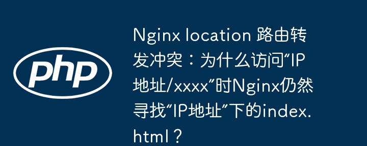 nginx location 路由转发冲突：为什么访问“ip地址/xxxx”时nginx仍然寻找“ip地址”下的index.html？