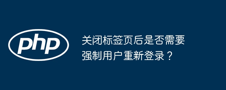 关闭标签页后是否需要强制用户重新登录？ - 小浪资源网