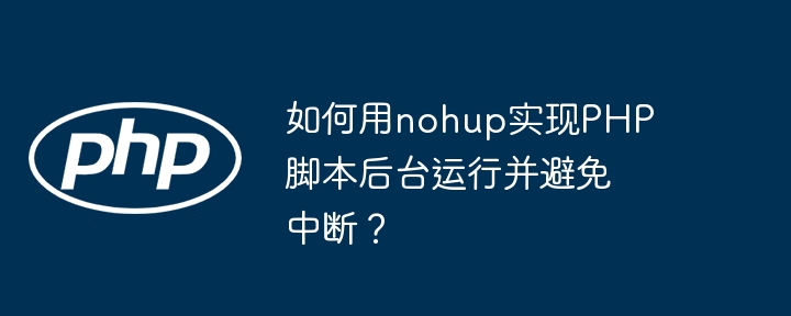 如何用nohup实现PHP脚本后台运行并避免中断？ - 小浪资源网