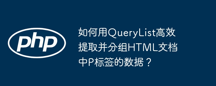 如何用QueryList高效提取并分组HTML文档中P标签的数据？ - 小浪资源网