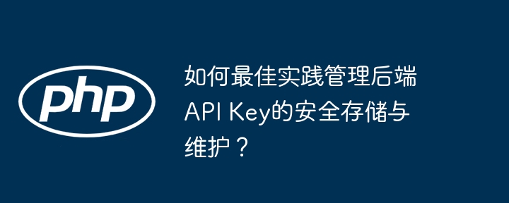 如何最佳实践管理后端API Key的安全存储与维护？