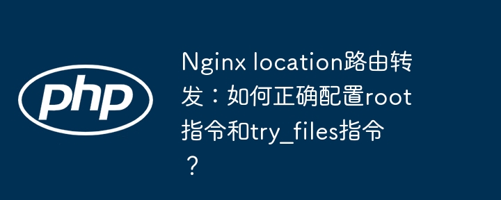 Nginx location路由转发：如何正确配置root指令和try_files指令？ - 小浪资源网