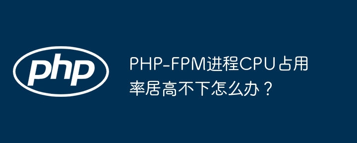 php-fpm进程cpu占用率居高不下怎么办？