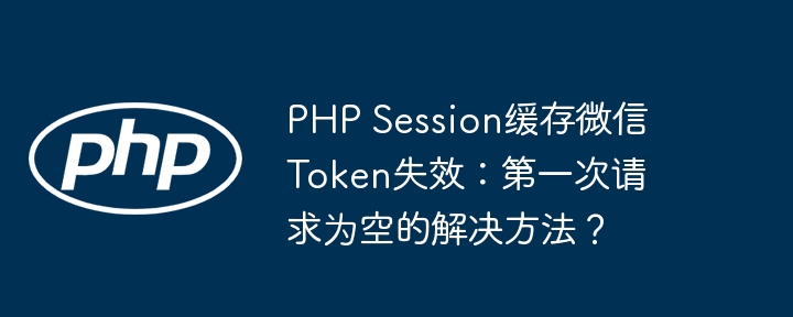 php session缓存微信token失效：第一次请求为空的解决方法？