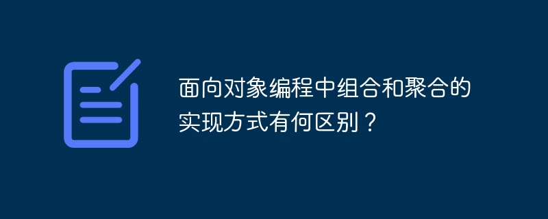 面向对象编程中组合和聚合的实现方式有何区别？ - 小浪资源网