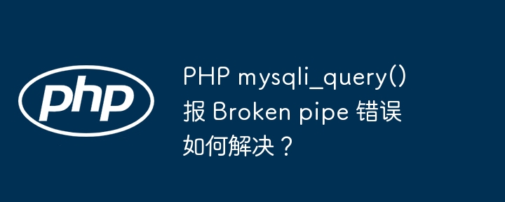 PHP mysqli_query() 报 Broken pipe 错误如何解决？
