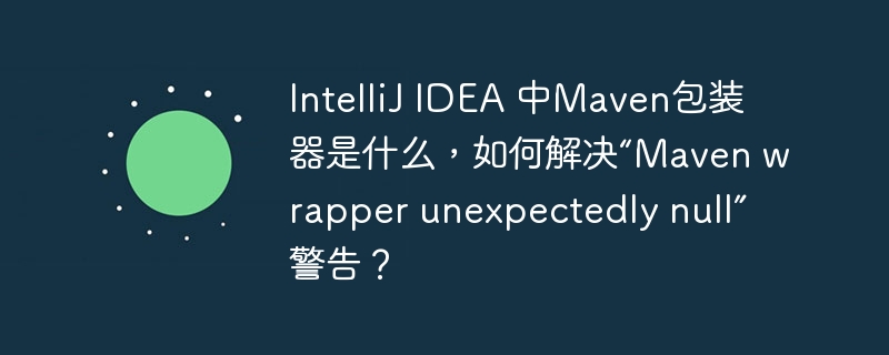 IntelliJ IDEA 中Maven包装器是什么,如何解决“Maven wrapper unexpectedly null”警告?