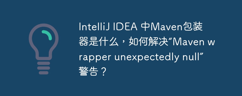 IntelliJ IDEA 中Maven包装器是什么，如何解决“Maven wrapper unexpectedly null”警告？ - 小浪资源网