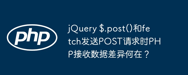 jQuery $.post()和fetch发送POST请求时PHP接收数据差异何在？