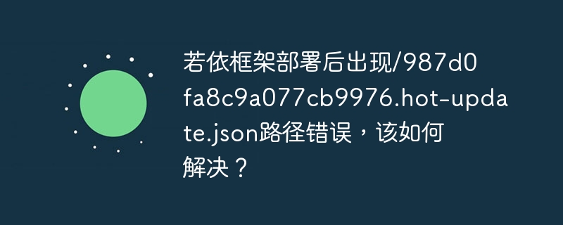 若依框架部署后出现/987d0fa8c9a077cb9976.hot-update.json路径错误，该如何解决？