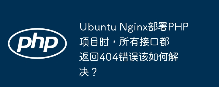 Ubuntu Nginx部署PHP项目时，所有接口都返回404错误该如何解决？ - 小浪资源网