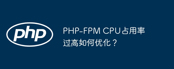 PHP-FPM CPU占用率过高如何优化？ - 小浪资源网