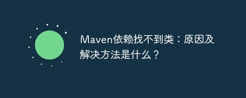 Maven依赖找不到类：原因及解决方法是什么？