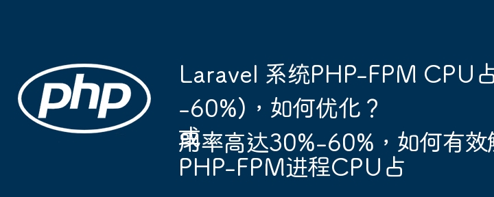 Laravel 系统PHP-FPM CPU占用率过高(30%-60%)，如何优化？ 或 PHP-FPM进程CPU占用率高达30%-60%，如何有效解决？ - 小浪资源网