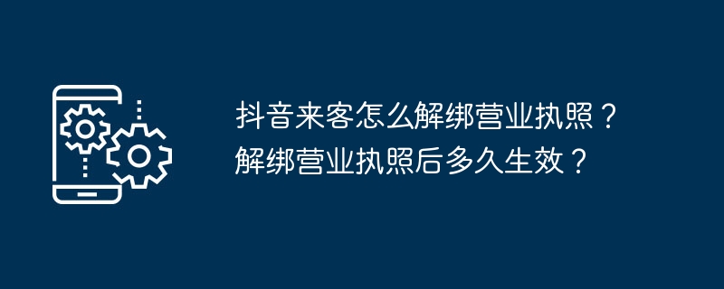 抖音来客怎么解绑营业执照？解绑营业执照后多久生效？-手机软件-