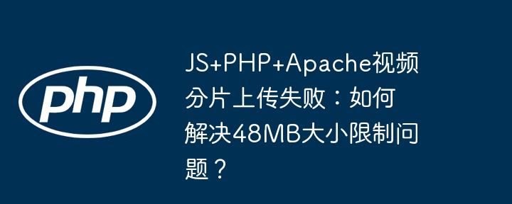 JS+PHP+Apache视频分片上传失败：如何解决48MB大小限制问题？ - 小浪资源网