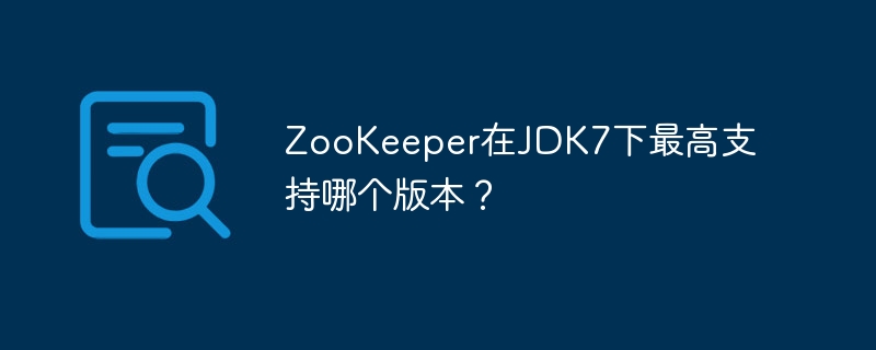 ZooKeeper在JDK7下最高支持哪个版本？