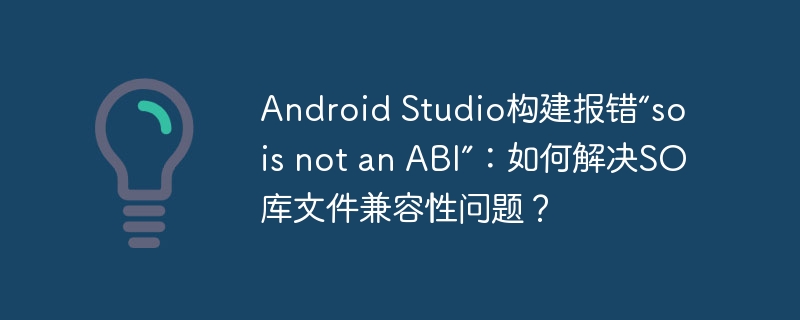 Android Studio构建报错“so is not an ABI”：如何解决SO库文件兼容性问题？ - 小浪资源网