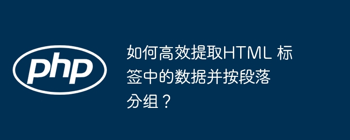 如何高效提取HTML 标签中的数据并按段落分组？