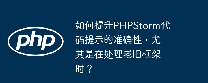 如何提升PHPStorm代码提示的准确性，尤其是在处理老旧框架时？-php教程-