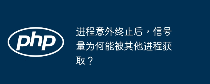 进程意外终止后，信号量为何能被其他进程获取？